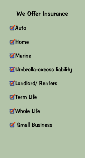 We Offer Insurance
Auto
Home
Marine
Umbrella-excess liability
Landlord/ Renters
Term Life
Whole Life
 Small Business
